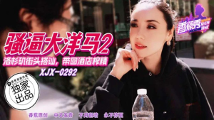 XJX-0292 洛杉矶街头搭讪带回酒店榨精