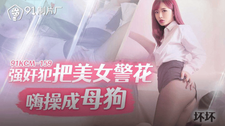 91KCM-159 强奸犯把美女警花嗨操成母狗
